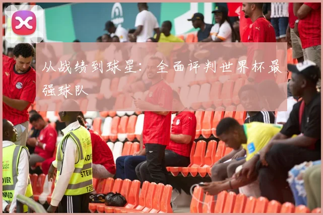 从战绩到球星:全面评判世界杯最强球队