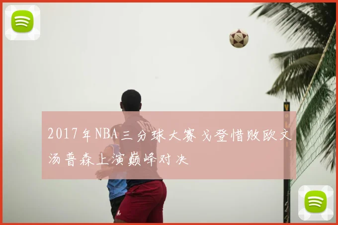 2017年NBA三分球大赛戈登惜败欧文汤普森上演巅峰对决