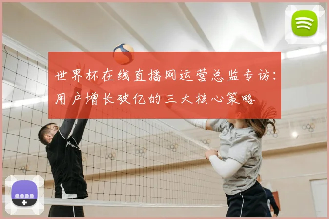 世界杯在线直播网运营总监专访:用户增长破亿的三大核心策略