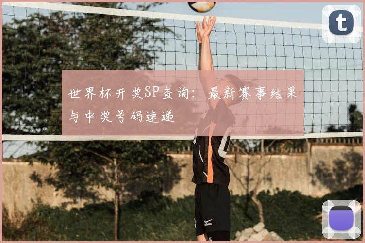 世界杯开奖SP查询:最新赛事结果与中奖号码速递