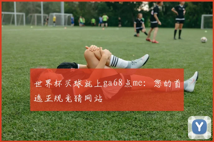 世界杯买球就上ga68点me:您的首选正规竞猜网站