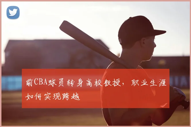 前CBA球员转身高校教授,职业生涯如何实现跨越