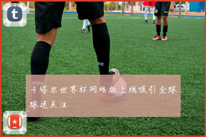 卡塔尔世界杯网络版上线吸引全球球迷关注