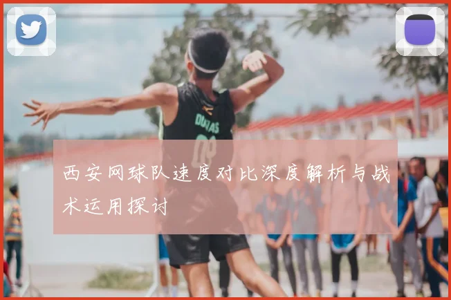 西安网球队速度对比深度解析与战术运用探讨