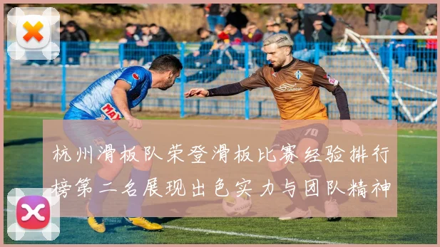 杭州滑板队荣登滑板比赛经验排行榜第二名展现出色实力与团队精神