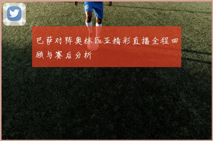 巴萨对阵奥林匹亚精彩直播全程回顾与赛后分析