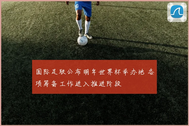 国际足联公布明年世界杯举办地 各项筹备工作进入推进阶段