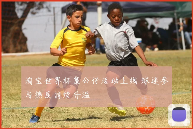 淘宝世界杯集公仔活动上线 球迷参与热度持续升温