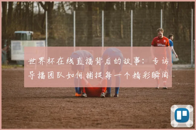世界杯在线直播背后的故事：专访导播团队如何捕捉每一个精彩瞬间