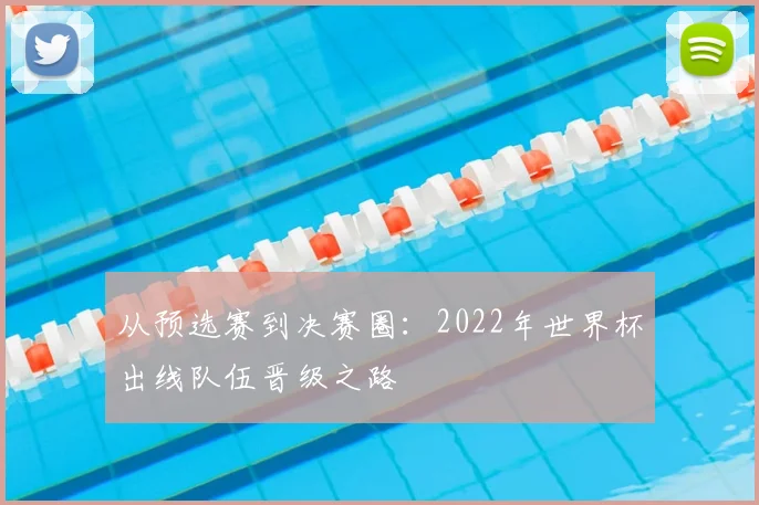 从预选赛到决赛圈:2022年世界杯出线队伍晋级之路