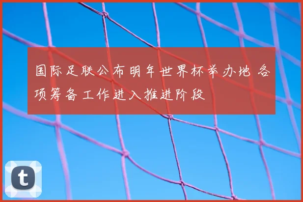 国际足联公布明年世界杯举办地 各项筹备工作进入推进阶段