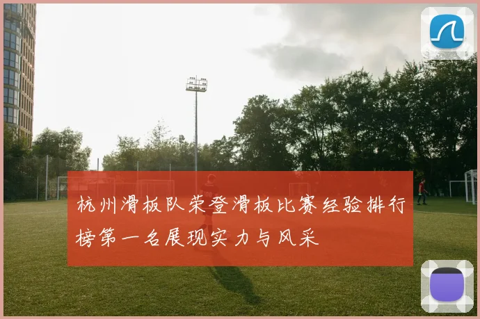 杭州滑板队荣登滑板比赛经验排行榜第一名展现实力与风采