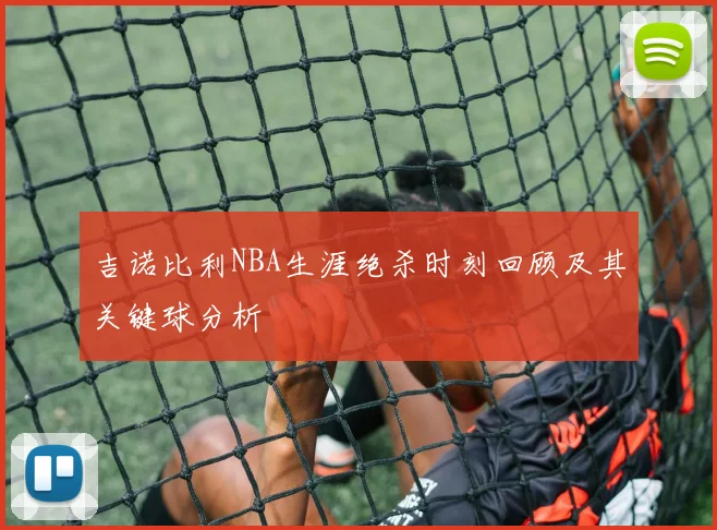 吉诺比利NBA生涯绝杀时刻回顾及其关键球分析