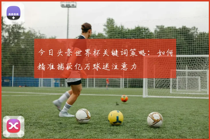 今日头条世界杯关键词策略:如何精准捕获亿万球迷注意力