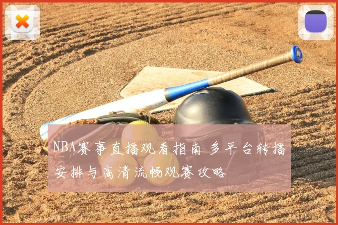 NBA赛事直播观看指南 多平台转播安排与高清流畅观赛攻略