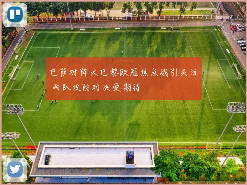 巴萨对阵大巴黎欧冠焦点战引关注 两队攻防对决受期待