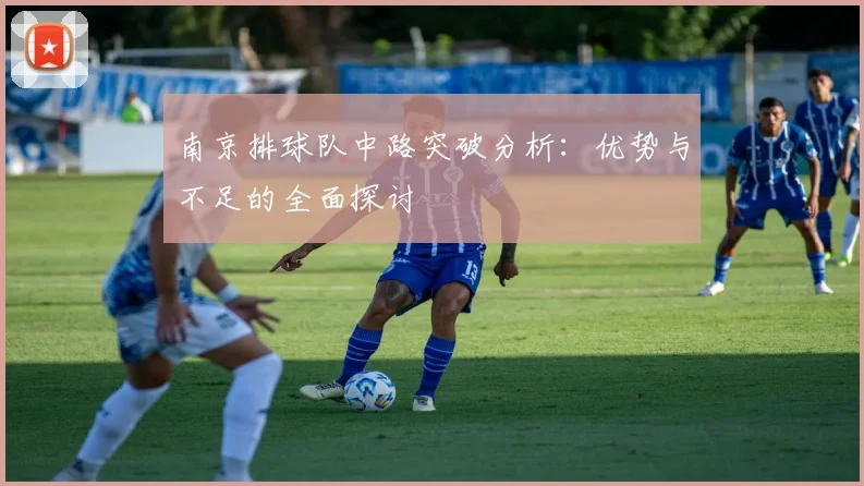南京排球队中路突破分析:优势与不足的全面探讨