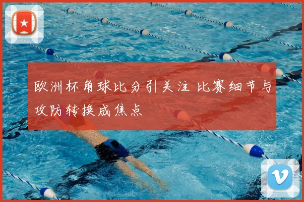 欧洲杯角球比分引关注 比赛细节与攻防转换成焦点