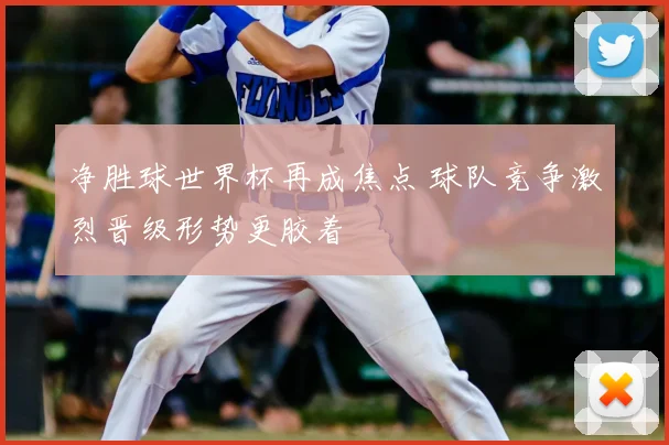 净胜球世界杯再成焦点 球队竞争激烈晋级形势更胶着