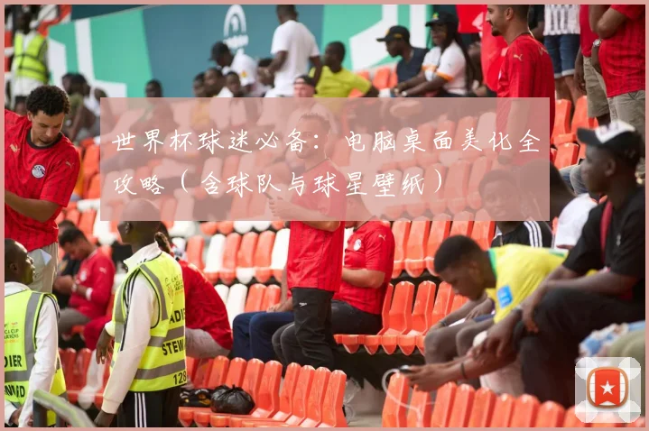 世界杯球迷必备:电脑桌面美化全攻略(含球队与球星壁纸)