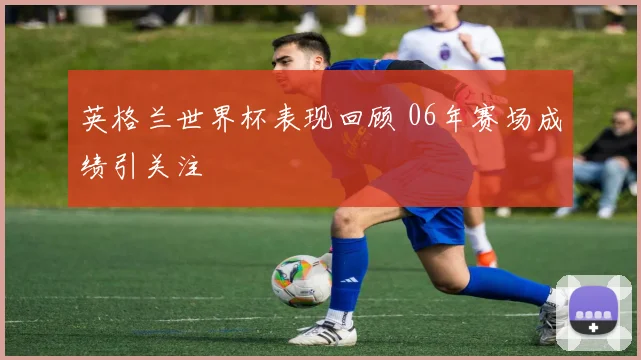英格兰世界杯表现回顾 06年赛场成绩引关注
