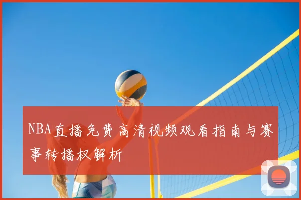 NBA直播免费高清视频观看指南与赛事转播权解析