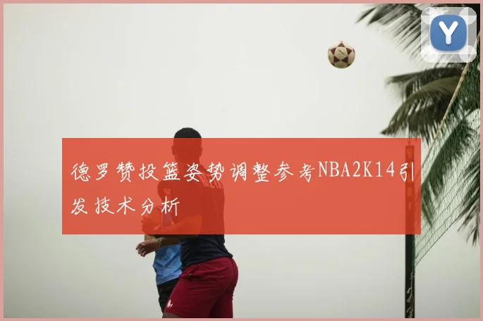 德罗赞投篮姿势调整参考NBA2K14引发技术分析