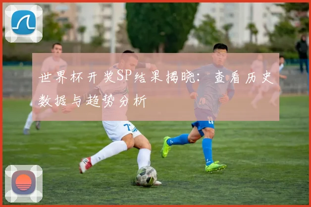 世界杯开奖SP结果揭晓:查看历史数据与趋势分析