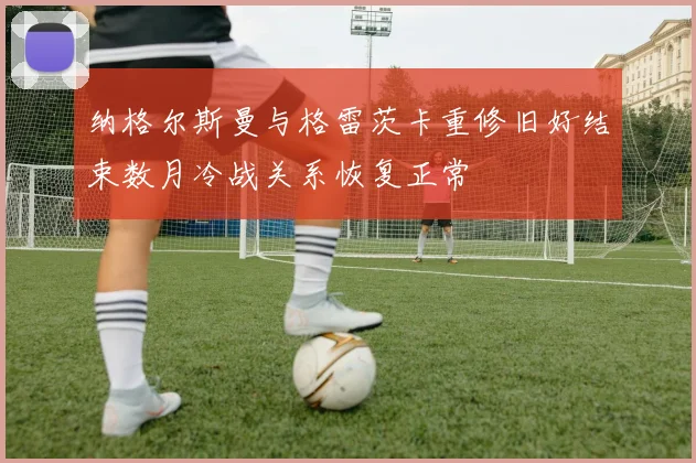 纳格尔斯曼与格雷茨卡重修旧好结束数月冷战关系恢复正常
