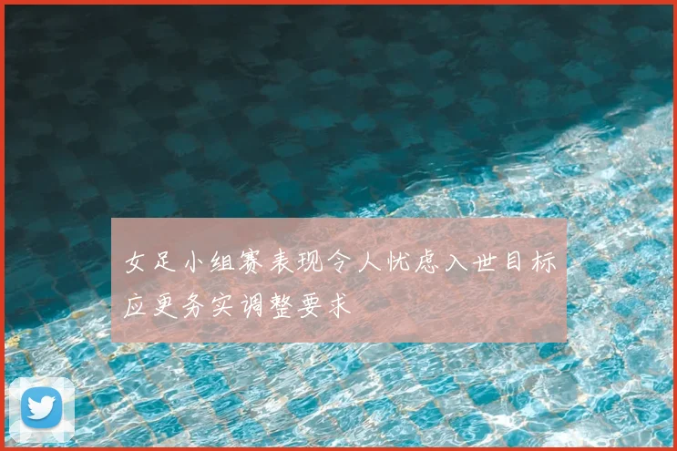 女足小组赛表现令人忧虑入世目标应更务实调整要求