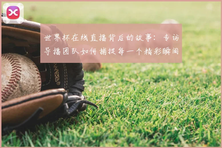 世界杯在线直播背后的故事:专访导播团队如何捕捉每一个精彩瞬间