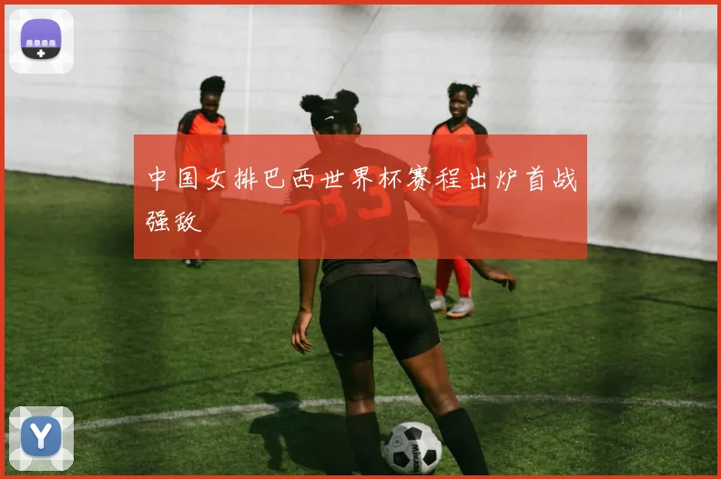 中国女排巴西世界杯赛程出炉首战强敌