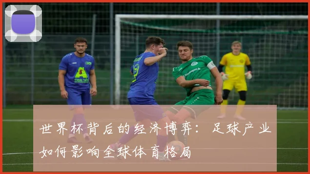 世界杯背后的经济博弈:足球产业如何影响全球体育格局