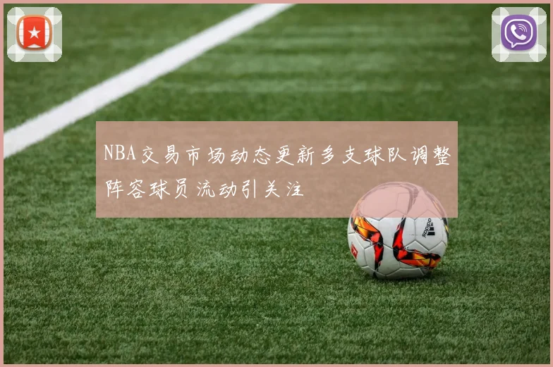 NBA交易市场动态更新多支球队调整阵容球员流动引关注