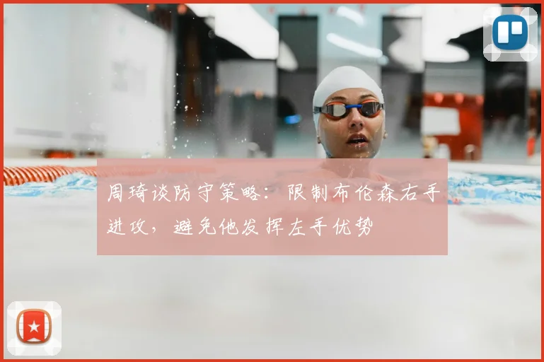 周琦谈防守策略:限制布伦森右手进攻,避免他发挥左手优势