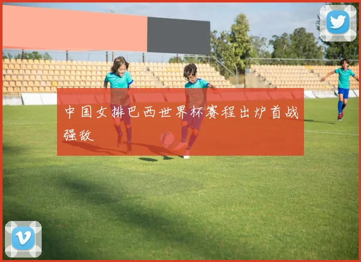 中国女排巴西世界杯赛程出炉首战强敌
