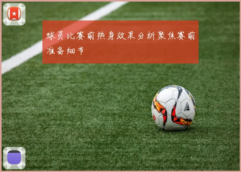 球员比赛前热身效果分析聚焦赛前准备细节