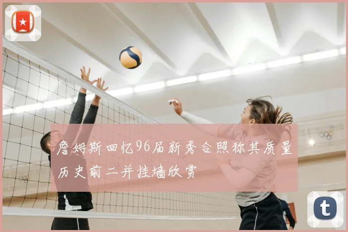 詹姆斯回忆96届新秀合照称其质量历史前二并挂墙欣赏