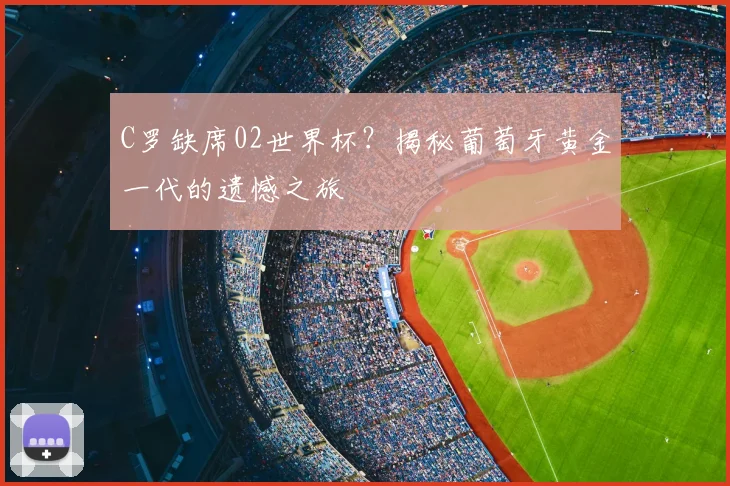 C罗缺席02世界杯?揭秘葡萄牙黄金一代的遗憾之旅