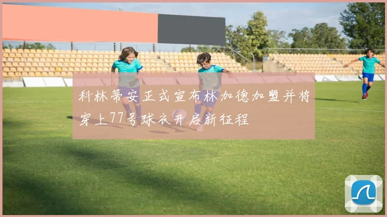 科林蒂安正式宣布林加德加盟并将穿上77号球衣开启新征程