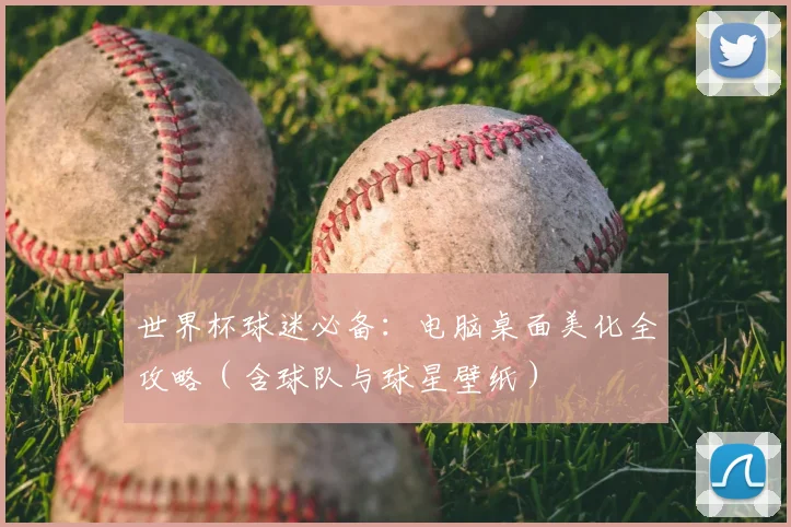 世界杯球迷必备:电脑桌面美化全攻略(含球队与球星壁纸)