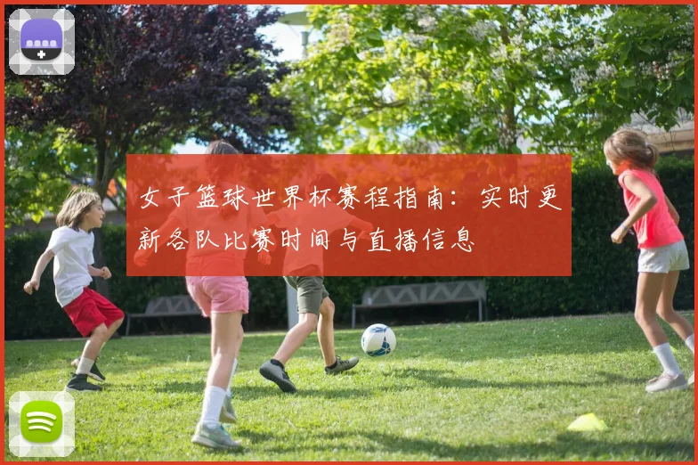 女子篮球世界杯赛程指南:实时更新各队比赛时间与直播信息