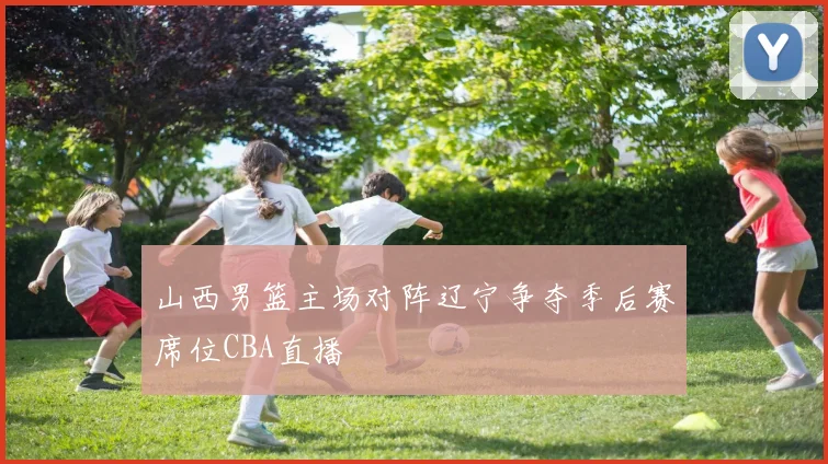 山西男篮主场对阵辽宁争夺季后赛席位CBA直播