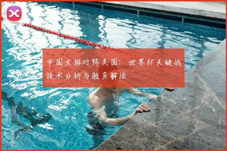 中国女排对阵美国:世界杯关键战技术分析与胜负解读