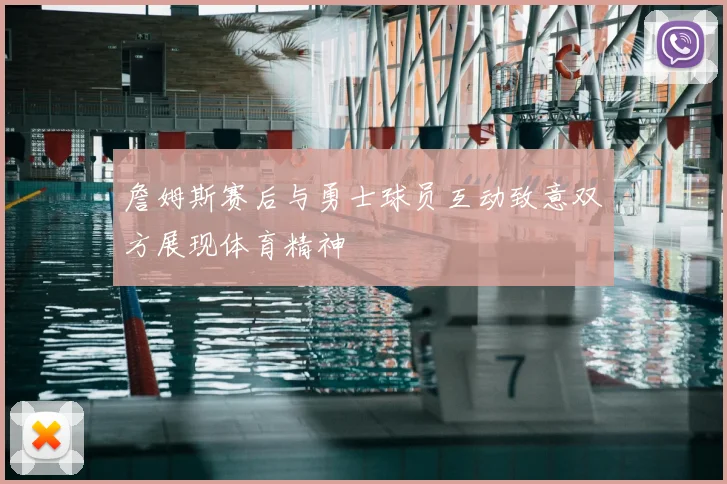 詹姆斯赛后与勇士球员互动致意双方展现体育精神