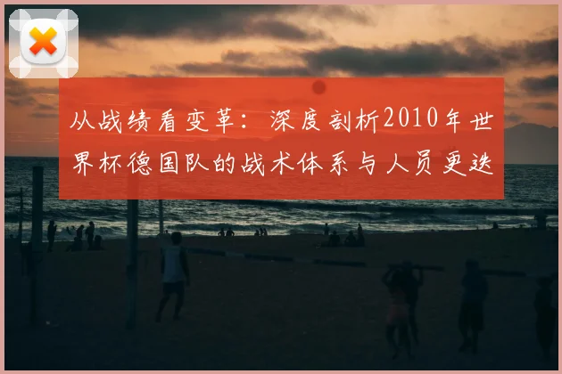 从战绩看变革:深度剖析2010年世界杯德国队的战术体系与人员更迭