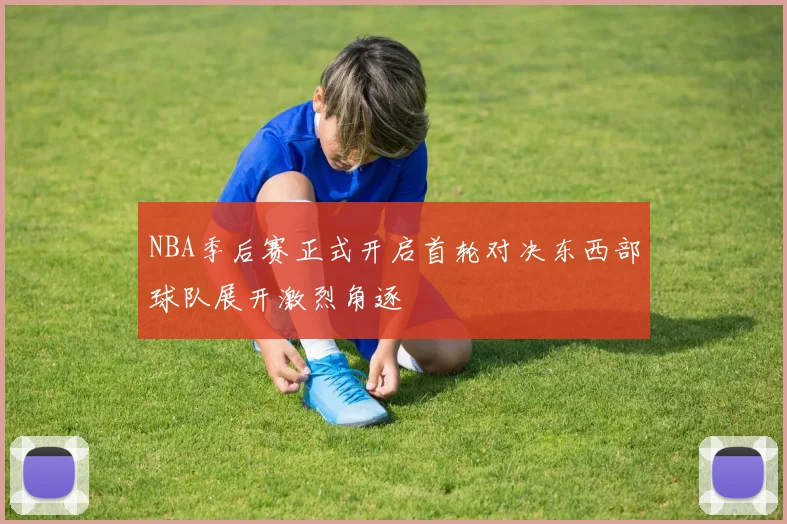 NBA季后赛正式开启首轮对决东西部球队展开激烈角逐