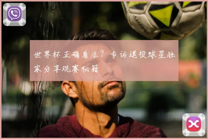 世界杯正确看法?专访退役球星独家分享观赛秘籍