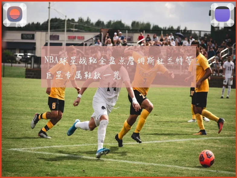 NBA球星战靴全盘点詹姆斯杜兰特等巨星专属鞋款一览