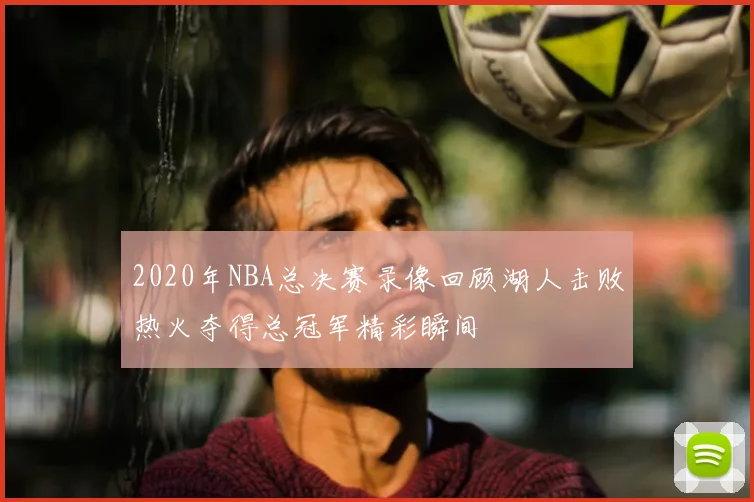 2020年NBA总决赛录像回顾湖人击败热火夺得总冠军精彩瞬间